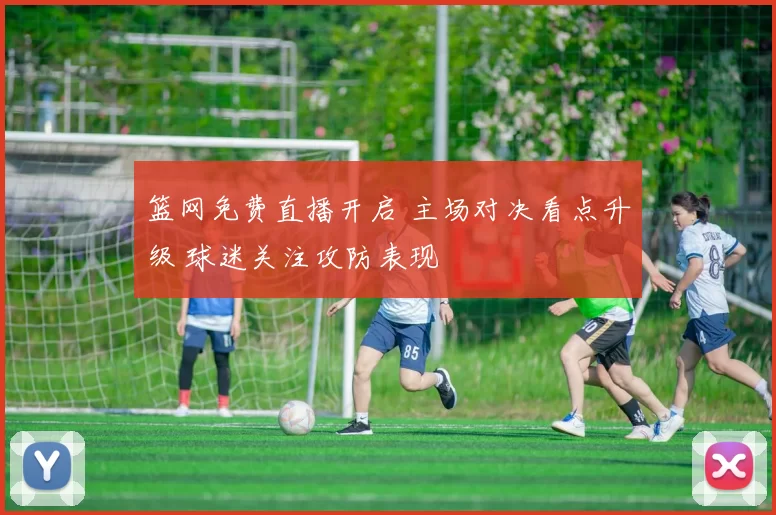 篮网免费直播开启 主场对决看点升级 球迷关注攻防表现