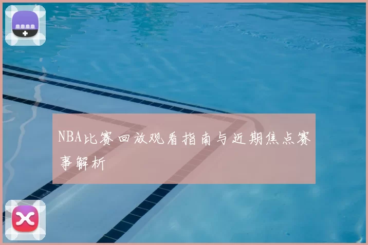 NBA比赛回放观看指南与近期焦点赛事解析