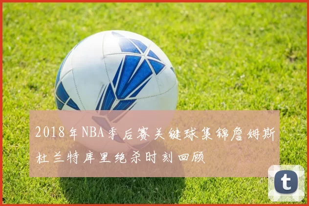 2018年NBA季后赛关键球集锦詹姆斯杜兰特库里绝杀时刻回顾