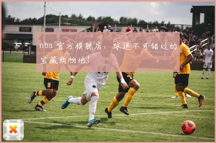 nba 官方旗舰店，球迷不可错过的宝藏购物地！