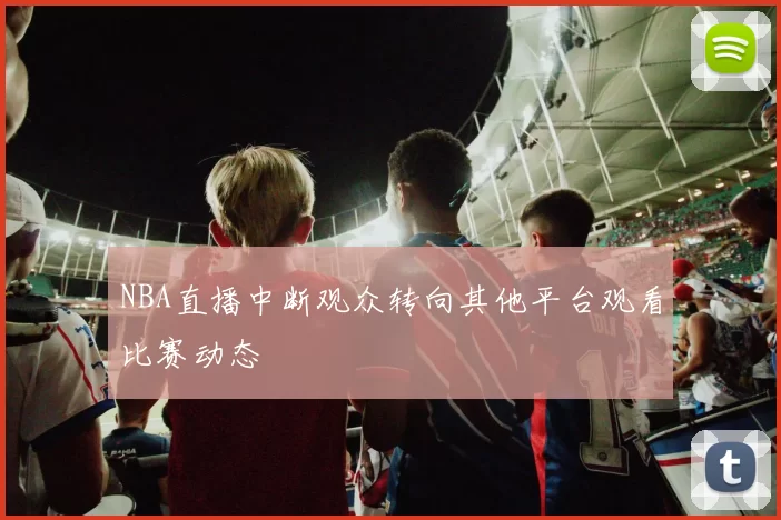 NBA直播中断观众转向其他平台观看比赛动态