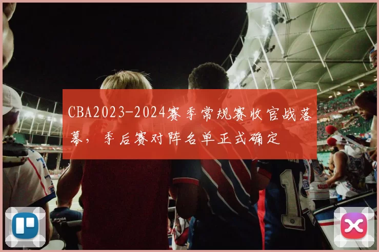 CBA2023-2024赛季常规赛收官战落幕，季后赛对阵名单正式确定