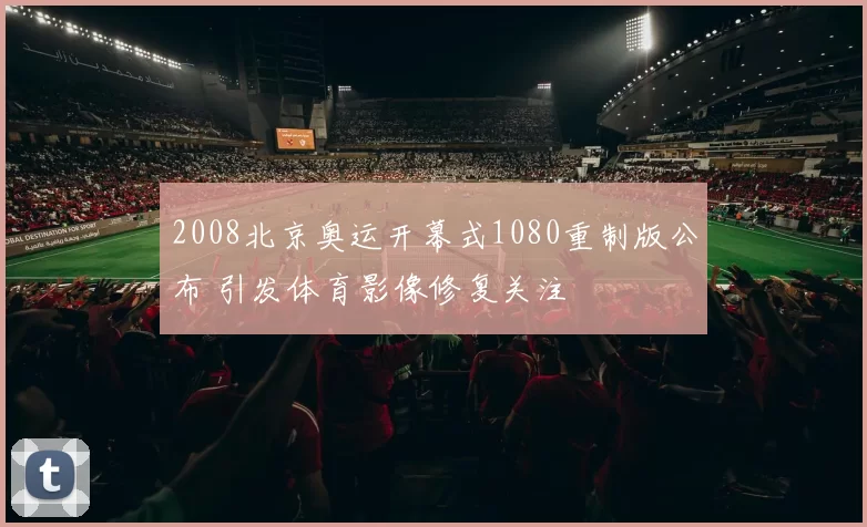 2008北京奥运开幕式1080重制版公布 引发体育影像修复关注