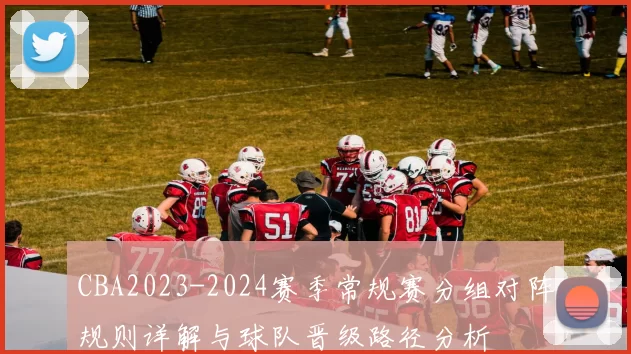 CBA2023-2024赛季常规赛分组对阵规则详解与球队晋级路径分析