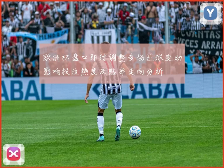 欧洲杯盘口即时调整多场让球变动影响投注热度及赔率走向分析