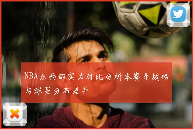 NBA东西部实力对比分析本赛季战绩与球星分布差异