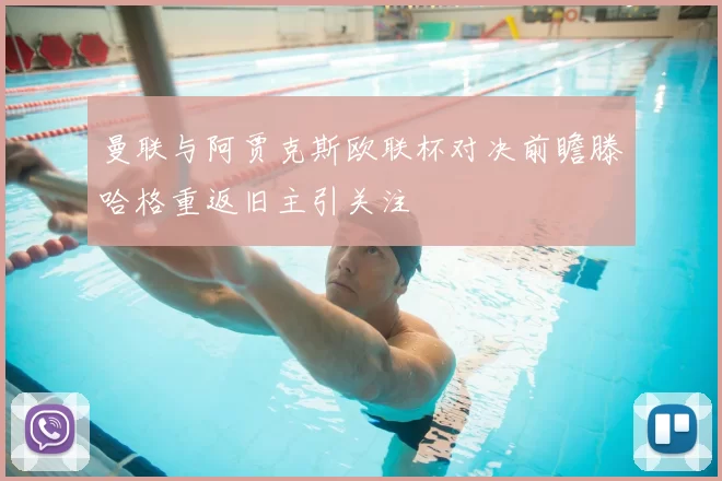 曼联与阿贾克斯欧联杯对决前瞻滕哈格重返旧主引关注