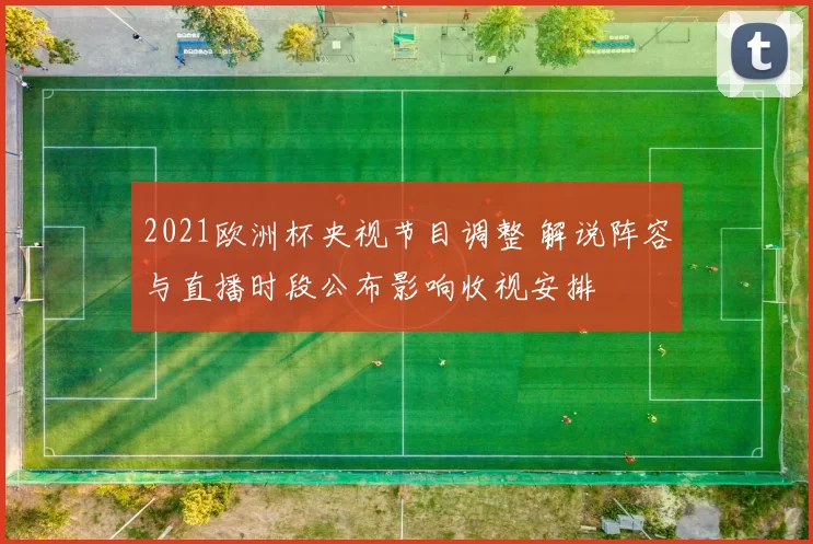 2021欧洲杯央视节目调整 解说阵容与直播时段公布影响收视安排