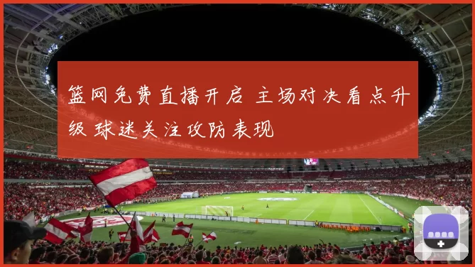 篮网免费直播开启 主场对决看点升级 球迷关注攻防表现