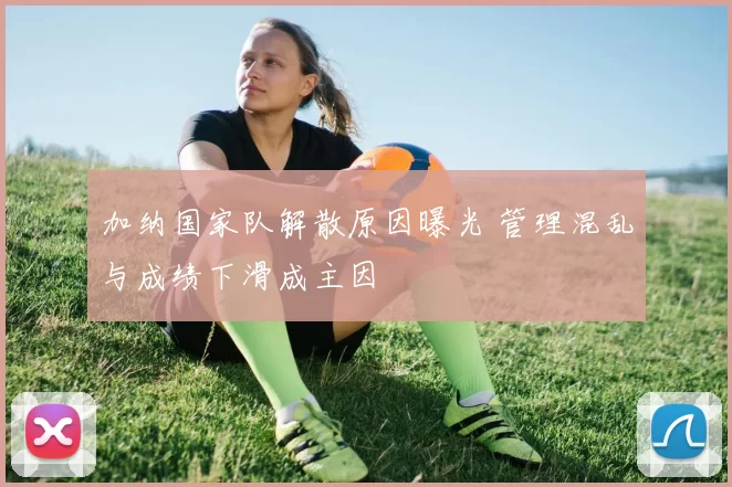 加纳国家队解散原因曝光 管理混乱与成绩下滑成主因