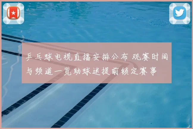 乒乓球电视直播安排公布 观赛时间与频道一览助球迷提前锁定赛事