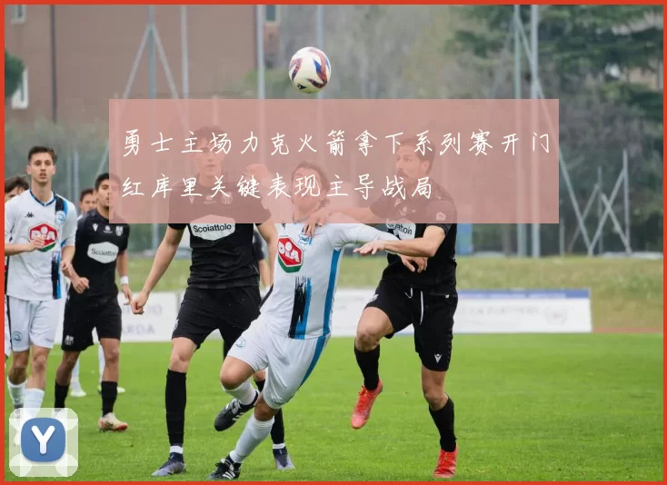 勇士主场力克火箭拿下系列赛开门红库里关键表现主导战局