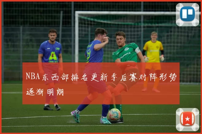 NBA东西部排名更新季后赛对阵形势逐渐明朗