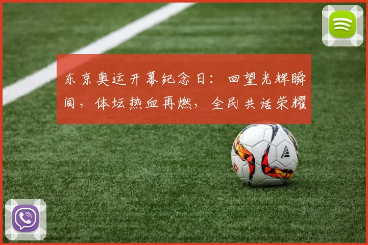 东京奥运开幕纪念日：回望光辉瞬间，体坛热血再燃，全民共话荣耀未来征程