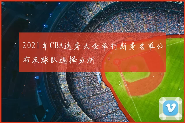 2021年CBA选秀大会举行新秀名单公布及球队选择分析