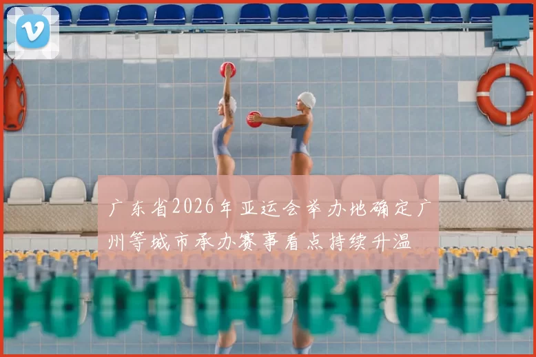 广东省2026年亚运会举办地确定广州等城市承办赛事看点持续升温
