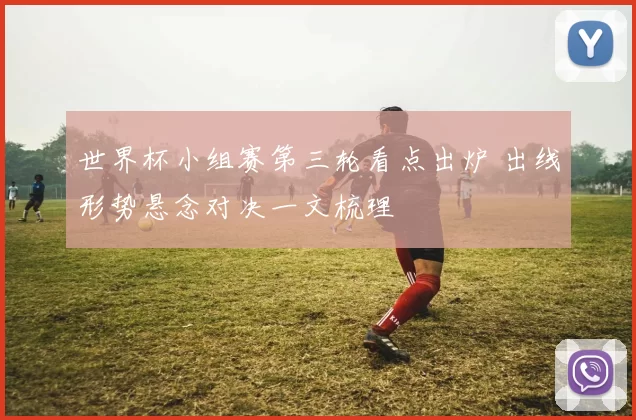 世界杯小组赛第三轮看点出炉 出线形势悬念对决一文梳理