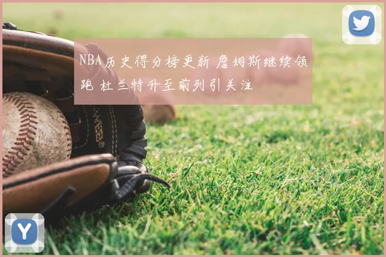 NBA历史得分榜更新 詹姆斯继续领跑 杜兰特升至前列引关注