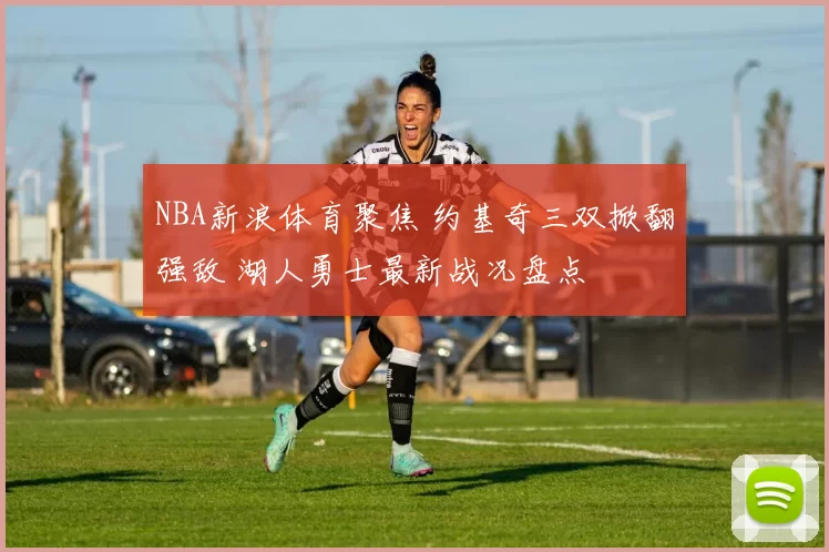 NBA新浪体育聚焦 约基奇三双掀翻强敌 湖人勇士最新战况盘点