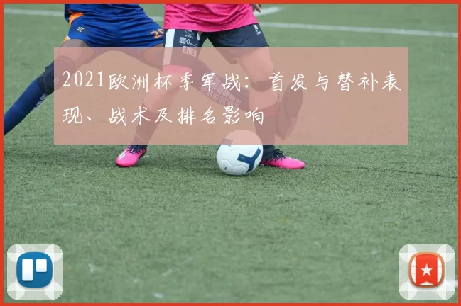 2021欧洲杯季军战：首发与替补表现、战术及排名影响