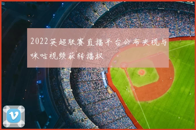 2022英超联赛直播平台公布央视与咪咕视频获转播权
