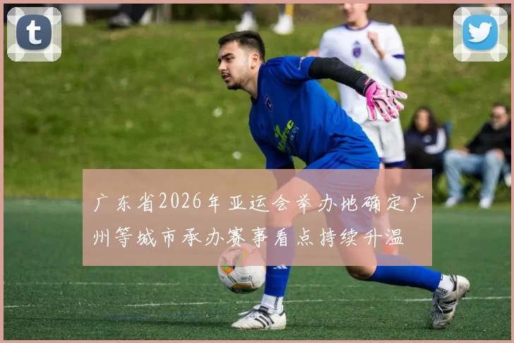 广东省2026年亚运会举办地确定广州等城市承办赛事看点持续升温