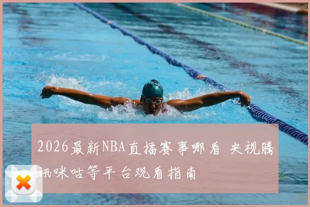 2026最新NBA直播赛事哪看 央视腾讯咪咕等平台观看指南