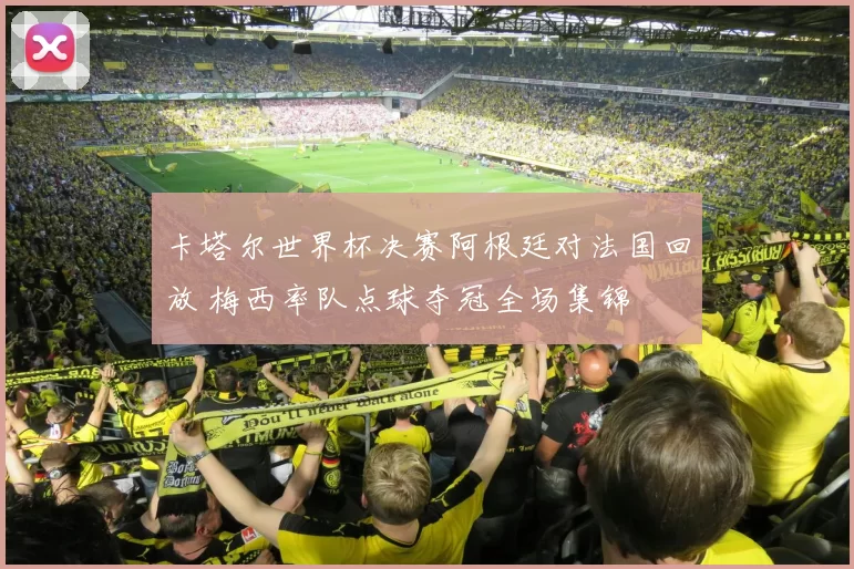 卡塔尔世界杯决赛阿根廷对法国回放 梅西率队点球夺冠全场集锦