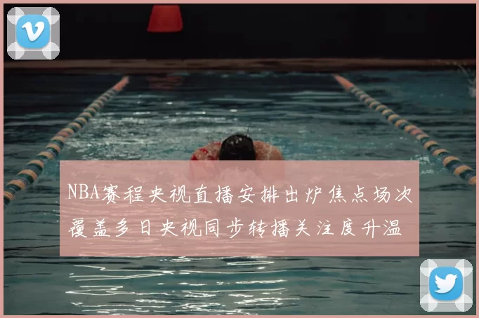 NBA赛程央视直播安排出炉焦点场次覆盖多日央视同步转播关注度升温