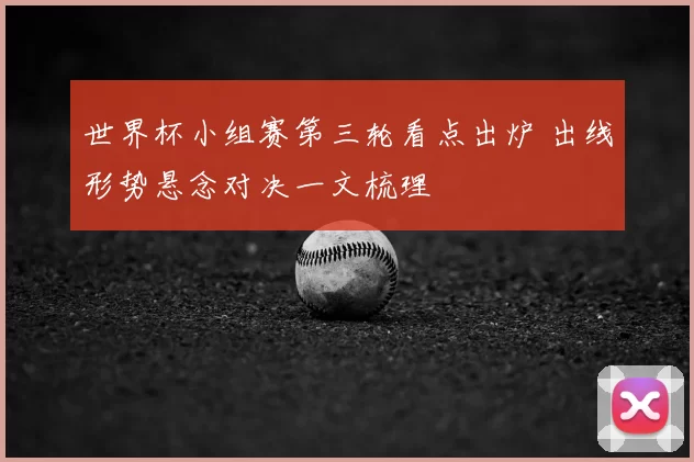 世界杯小组赛第三轮看点出炉 出线形势悬念对决一文梳理