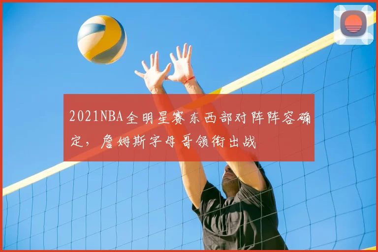 2021NBA全明星赛东西部对阵阵容确定，詹姆斯字母哥领衔出战