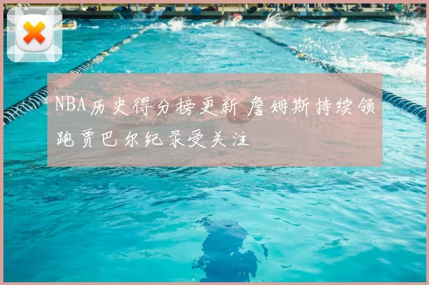 NBA历史得分榜更新 詹姆斯持续领跑贾巴尔纪录受关注