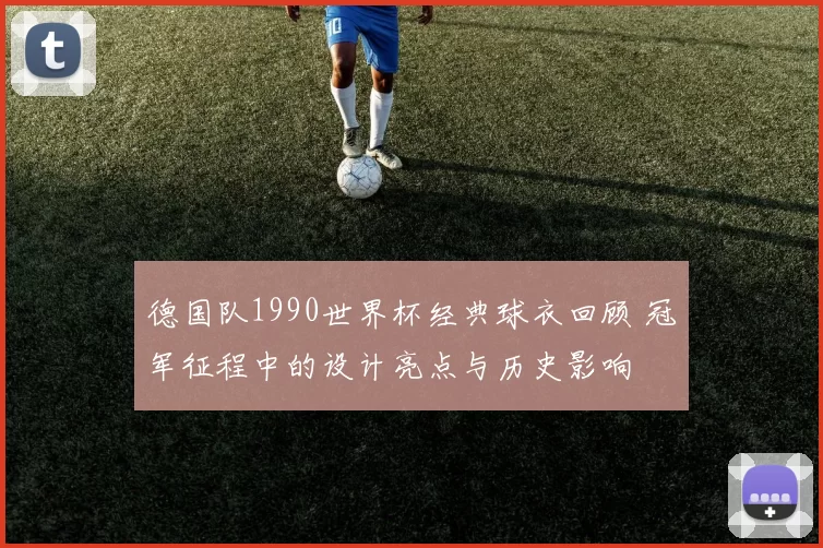 德国队1990世界杯经典球衣回顾 冠军征程中的设计亮点与历史影响