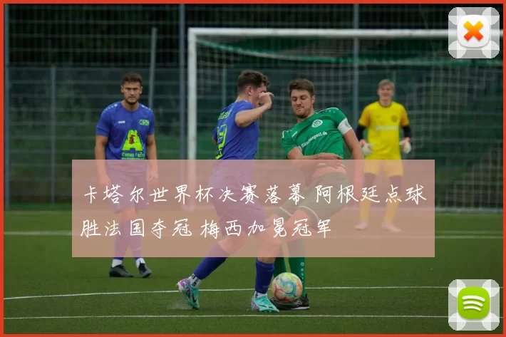 卡塔尔世界杯决赛落幕 阿根廷点球胜法国夺冠 梅西加冕冠军
