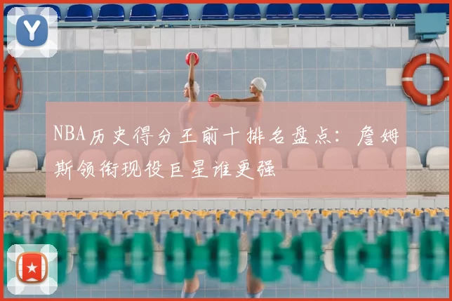 NBA历史得分王前十排名盘点：詹姆斯领衔现役巨星谁更强