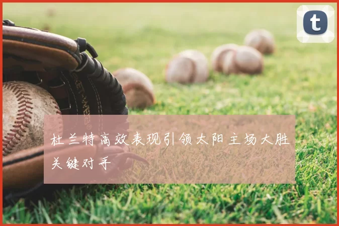 杜兰特高效表现引领太阳主场大胜关键对手