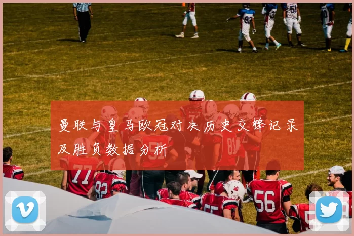曼联与皇马欧冠对决历史交锋记录及胜负数据分析