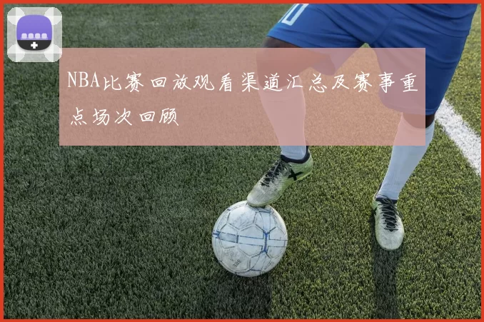 NBA比赛回放观看渠道汇总及赛事重点场次回顾