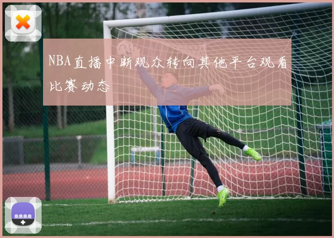 NBA直播中断观众转向其他平台观看比赛动态