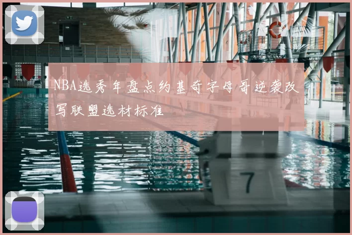 NBA选秀年盘点约基奇字母哥逆袭改写联盟选材标准