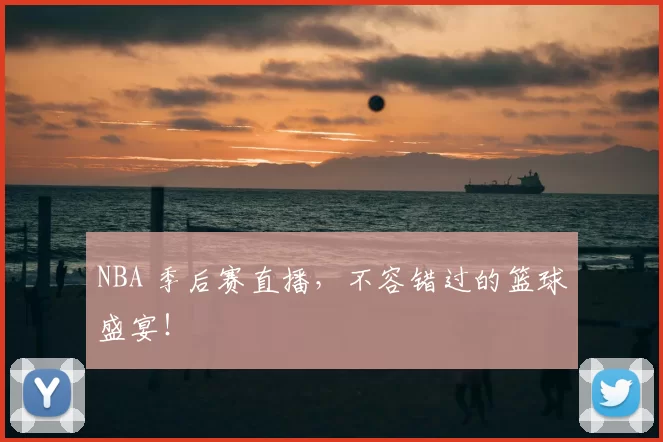 NBA 季后赛直播，不容错过的篮球盛宴！