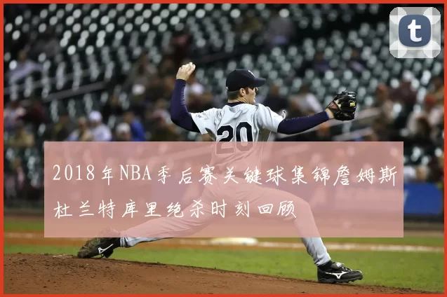 2018年NBA季后赛关键球集锦詹姆斯杜兰特库里绝杀时刻回顾