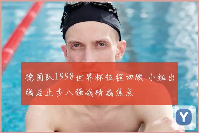 德国队1998世界杯征程回顾 小组出线后止步八强战绩成焦点