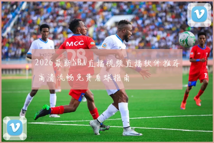 2026最新NBA直播视频直播软件推荐 高清流畅免费看球指南