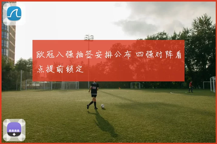 欧冠八强抽签安排公布 四强对阵看点提前锁定