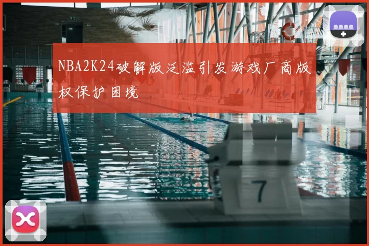 NBA2K24破解版泛滥引发游戏厂商版权保护困境