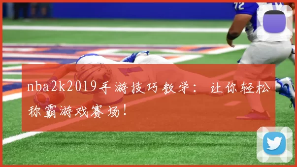 nba2k2019手游技巧教学：让你轻松称霸游戏赛场！