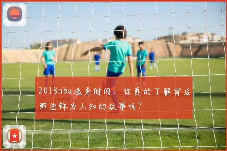 2018nba选秀时间，你真的了解背后那些鲜为人知的故事吗？