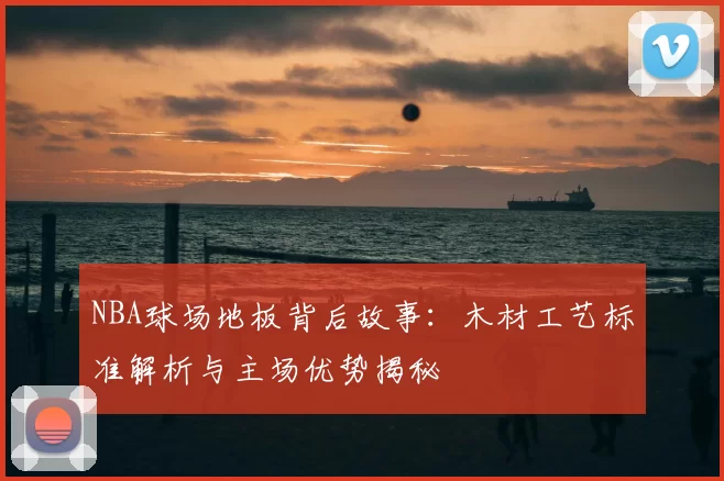 NBA球场地板背后故事：木材工艺标准解析与主场优势揭秘