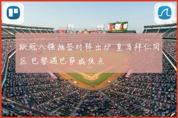 欧冠八强抽签对阵出炉 皇马拜仁同区 巴黎遇巴萨成焦点